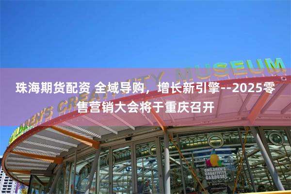 珠海期货配资 全域导购,增长新引擎--2025零售营销大会将于重庆召开