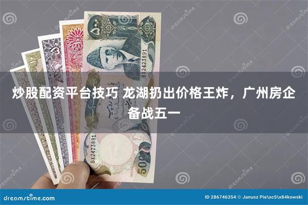 炒股配资平台技巧 龙湖扔出价格王炸,广州房企备战五一