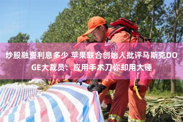 炒股融资利息多少 苹果联合创始人批评马斯克DOGE大裁员:应用手术刀你却用大锤