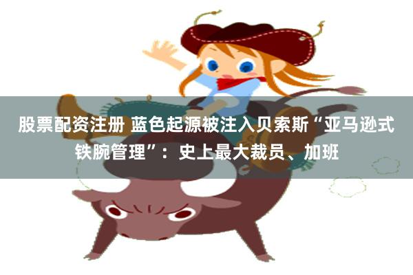 股票配资注册 蓝色起源被注入贝索斯“亚马逊式铁腕管理”:史上最大裁员、加班