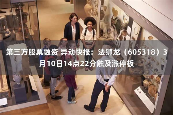 第三方股票融资 异动快报:法狮龙(605318)3月10日14点22分触及涨停板