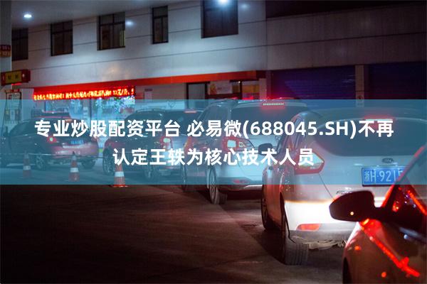 专业炒股配资平台 必易微(688045.SH)不再认定王轶为核心技术人员