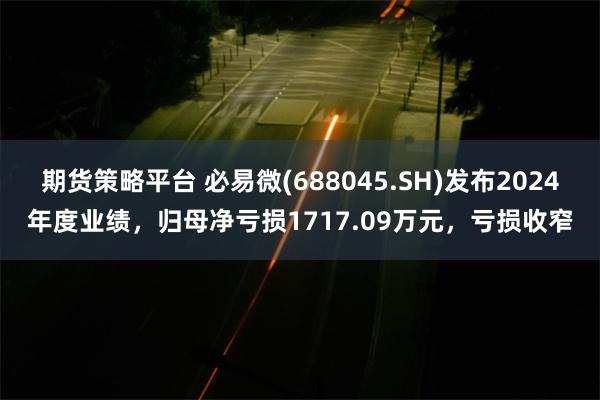 期货策略平台 必易微(688045.SH)发布2024年度业绩,归母净亏损1717.09万元,亏损收窄