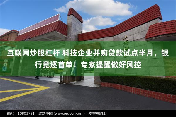 互联网炒股杠杆 科技企业并购贷款试点半月,银行竞逐首单!专家提醒做好风控