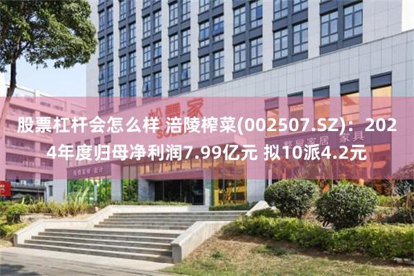 股票杠杆会怎么样 涪陵榨菜(002507.SZ):2024年度归母净利润7.99亿元 拟10派4.2元