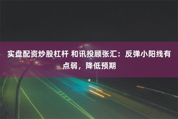 实盘配资炒股杠杆 和讯投顾张汇:反弹小阳线有点弱,降低预期