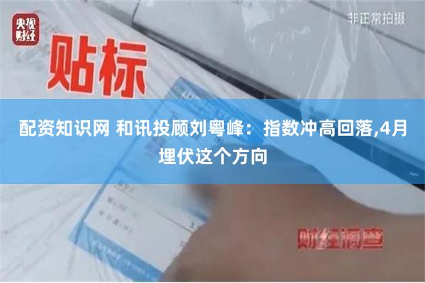 配资知识网 和讯投顾刘粤峰:指数冲高回落,4月埋伏这个方向