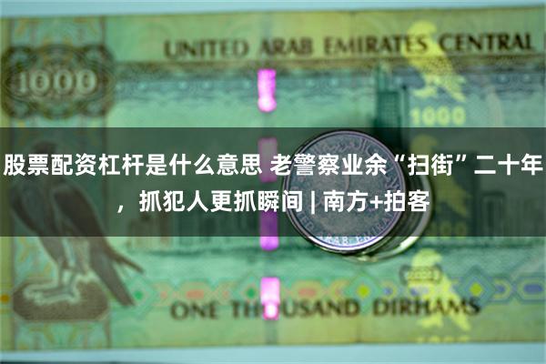股票配资杠杆是什么意思 老警察业余“扫街”二十年,抓犯人更抓瞬间 | 南方+拍客