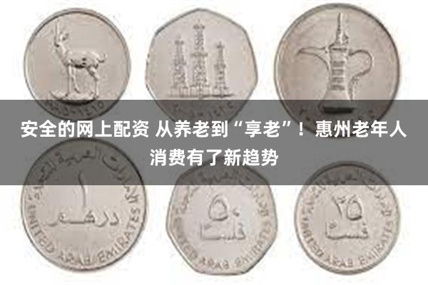 安全的网上配资 从养老到“享老”!惠州老年人消费有了新趋势