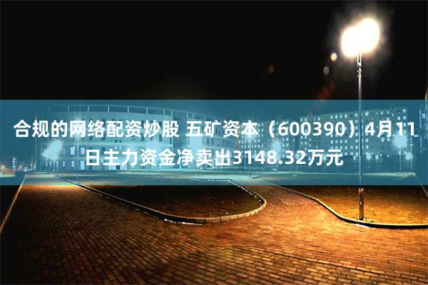 合规的网络配资炒股 五矿资本(600390)4月11日主力资金净卖出3148.32万元