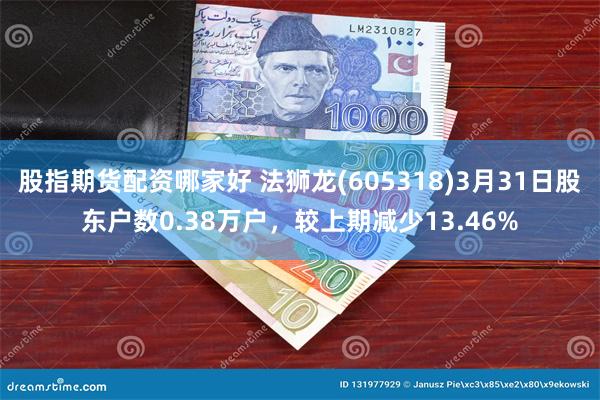股指期货配资哪家好 法狮龙(605318)3月31日股东户数0.38万户,较上期减少13.46%