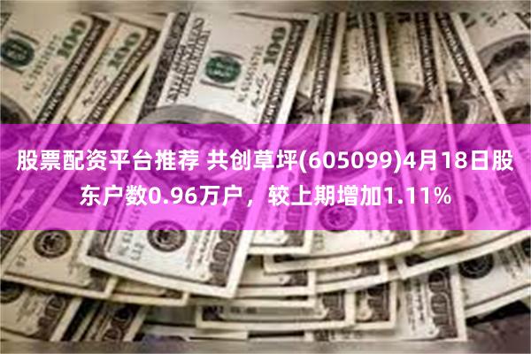 股票配资平台推荐 共创草坪(605099)4月18日股东户数0.96万户,较上期增加1.11%