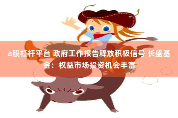 a股杠杆平台 政府工作报告释放积极信号 长盛基金:权益市场投资机会丰富
