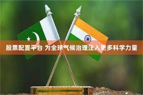 股票配置平台 为全球气候治理注入更多科学力量