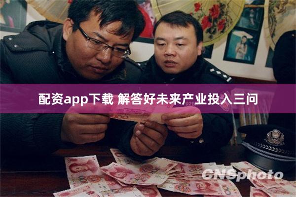配资app下载 解答好未来产业投入三问