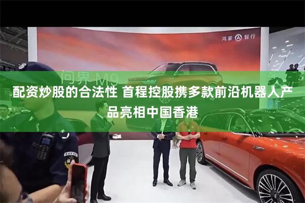 配资炒股的合法性 首程控股携多款前沿机器人产品亮相中国香港