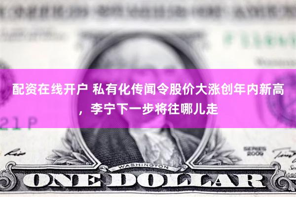 配资在线开户 私有化传闻令股价大涨创年内新高,李宁下一步将往哪儿走
