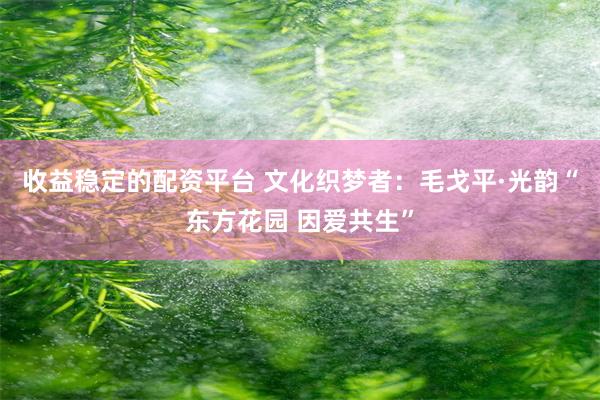 收益稳定的配资平台 文化织梦者:毛戈平·光韵“东方花园 因爱共生”