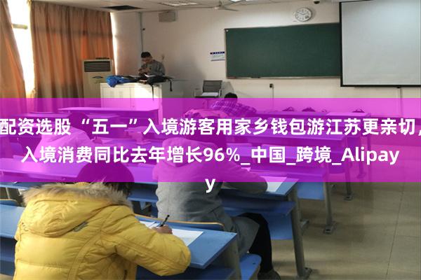配资选股 “五一”入境游客用家乡钱包游江苏更亲切，入境消费同比去年增长96%_中国_跨境_Alipay