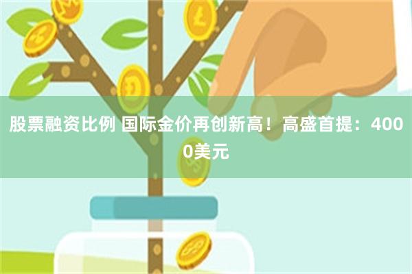 股票融资比例 国际金价再创新高!高盛首提:4000美元