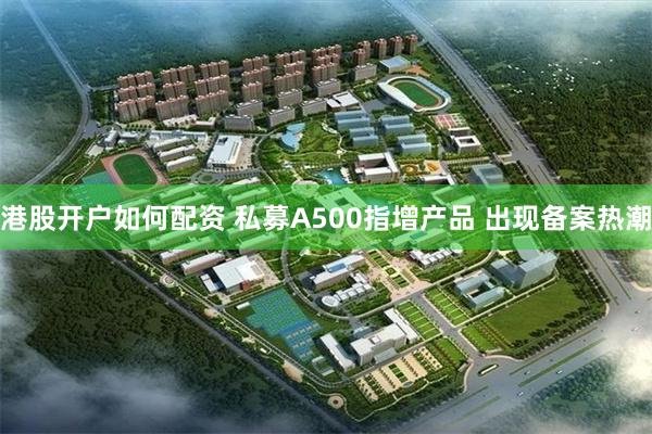 港股开户如何配资 私募A500指增产品 出现备案热潮