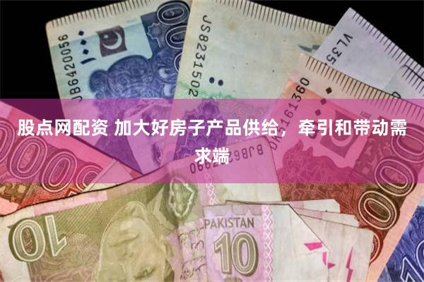 股点网配资 加大好房子产品供给,牵引和带动需求端