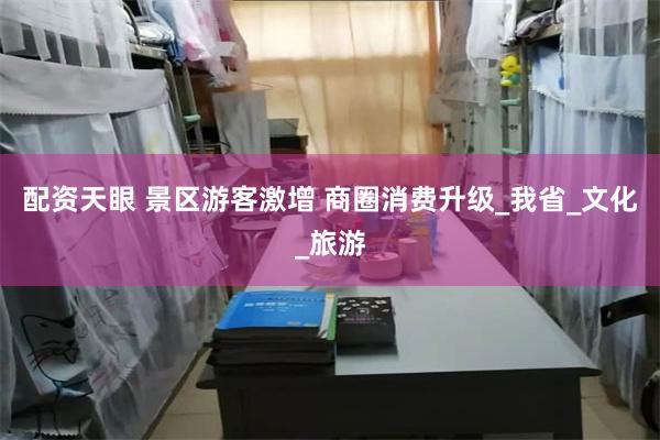 配资天眼 景区游客激增 商圈消费升级_我省_文化_旅游