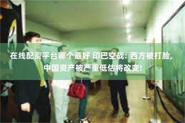 在线配资平台哪个最好 印巴空战: 西方被打脸, 中国资产被严重低估将改变!