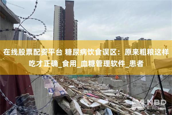 在线股票配资平台 糖尿病饮食误区:原来粗粮这样吃才正确_食用_血糖管理软件_患者