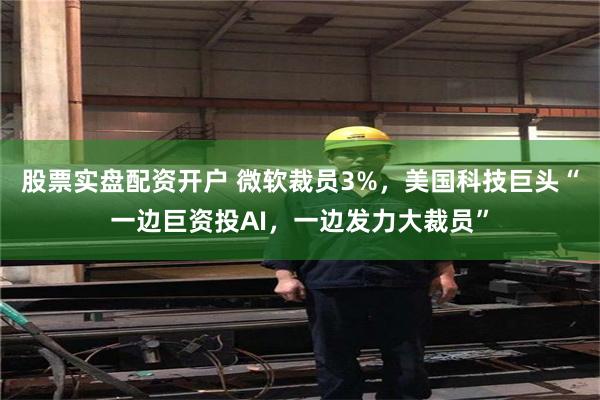 股票实盘配资开户 微软裁员3%，美国科技巨头“一边巨资投AI，一边发力大裁员”