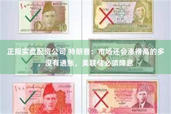 正规实盘配资公司 特朗普:市场还会涨得高的多,没有通胀,美联储必须降息