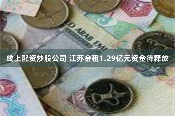 线上配资炒股公司 江苏金租1.29亿元资金待释放