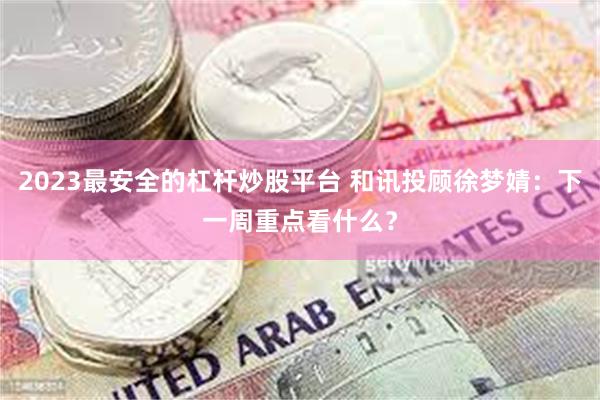 2023最安全的杠杆炒股平台 和讯投顾徐梦婧：下一周重点看什么？
