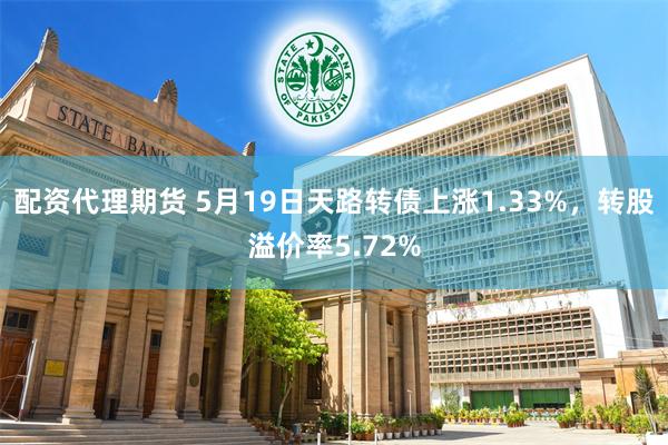 配资代理期货 5月19日天路转债上涨1.33%,转股溢价率5.72%
