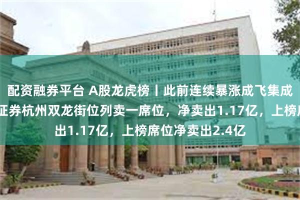 配资融券平台 A股龙虎榜丨此前连续暴涨成飞集成跌停,中国银河证券杭州双龙街位列卖一席位,净卖出1.17亿,上榜席位净卖出2.4亿