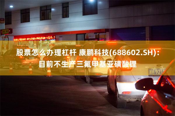 股票怎么办理杠杆 康鹏科技(688602.SH)：目前不生产三氟甲基亚磺酸锂