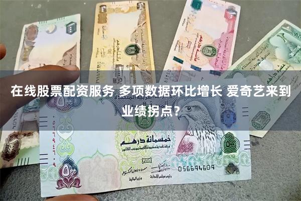 在线股票配资服务 多项数据环比增长 爱奇艺来到业绩拐点?