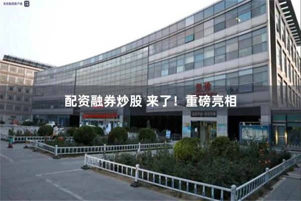配资融券炒股 来了!重磅亮相