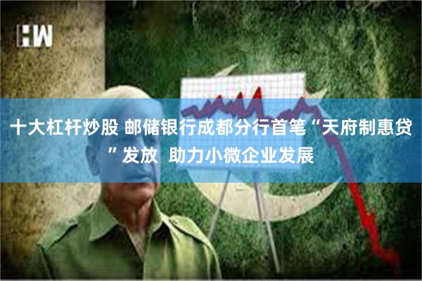 十大杠杆炒股 邮储银行成都分行首笔“天府制惠贷”发放 助力小微企业发展
