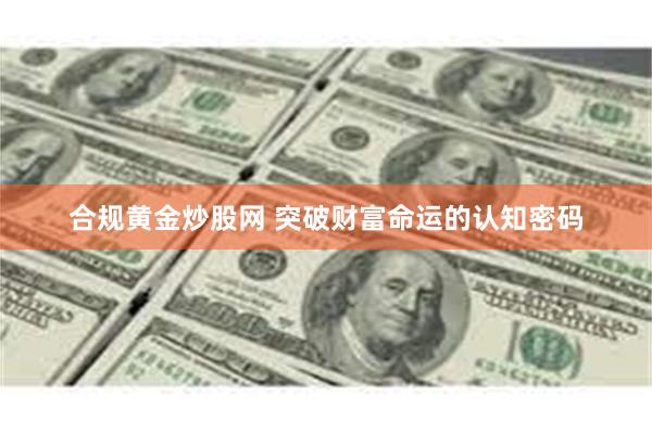 合规黄金炒股网 突破财富命运的认知密码
