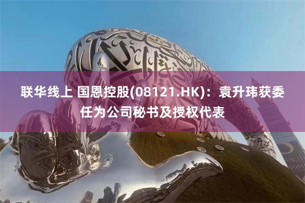 联华线上 国恩控股(08121.HK):袁升玮获委任为公司秘书及授权代表