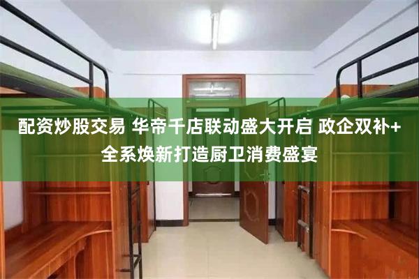 配资炒股交易 华帝千店联动盛大开启 政企双补+全系焕新打造厨卫消费盛宴