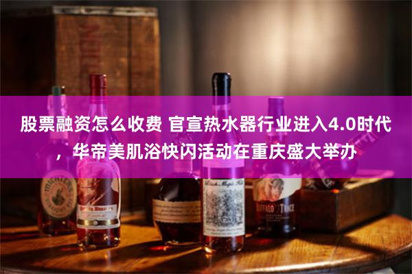 股票融资怎么收费 官宣热水器行业进入4.0时代,华帝美肌浴快闪活动在重庆盛大举办