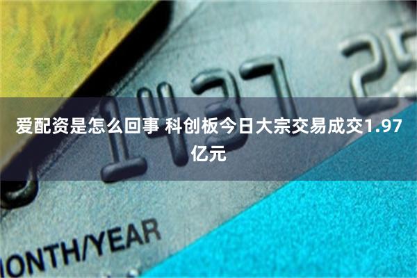 爱配资是怎么回事 科创板今日大宗交易成交1.97亿元