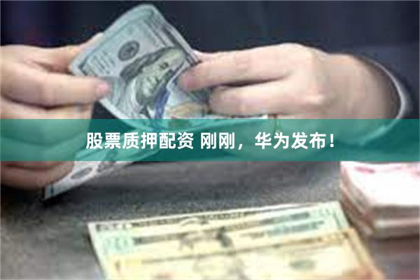 股票质押配资 刚刚,华为发布!
