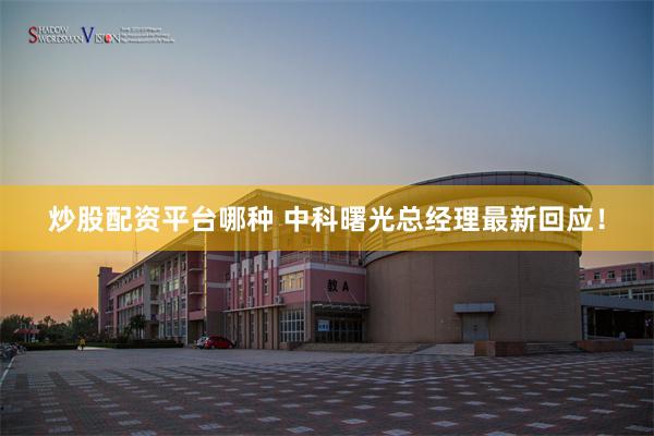 炒股配资平台哪种 中科曙光总经理最新回应!