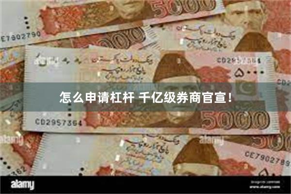 怎么申请杠杆 千亿级券商官宣!