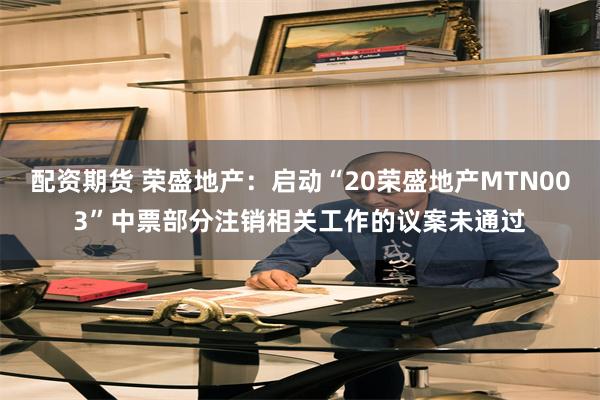 配资期货 荣盛地产:启动“20荣盛地产MTN003”中票部分注销相关工作的议案未通过
