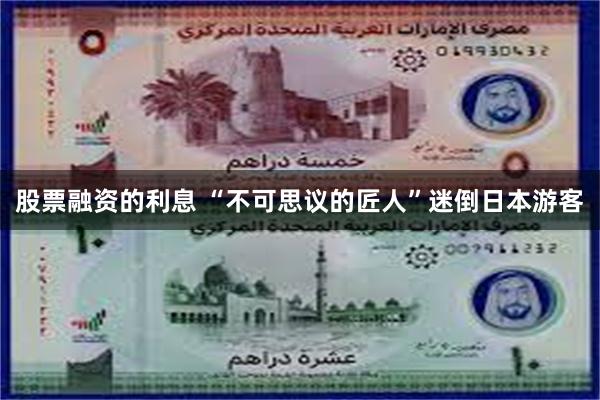 股票融资的利息 “不可思议的匠人”迷倒日本游客