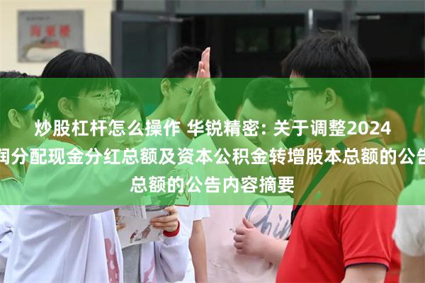 炒股杠杆怎么操作 华锐精密: 关于调整2024年年度利润分配现金分红总额及资本公积金转增股本总额的公告内容摘要